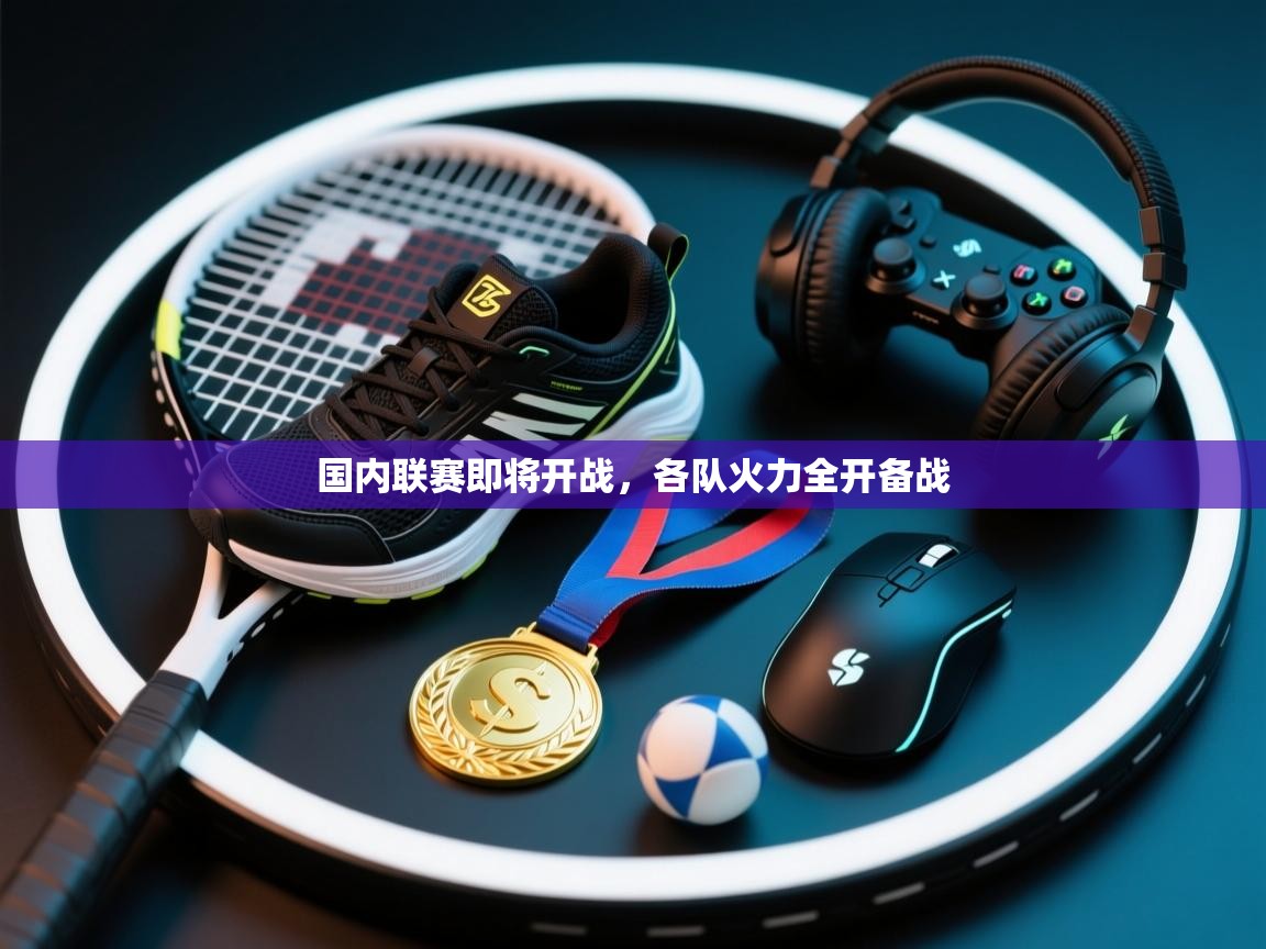 国内联赛即将开战，各队火力全开备战