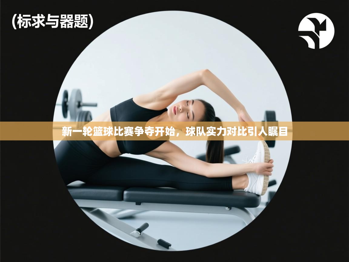新一轮篮球比赛争夺开始，球队实力对比引人瞩目