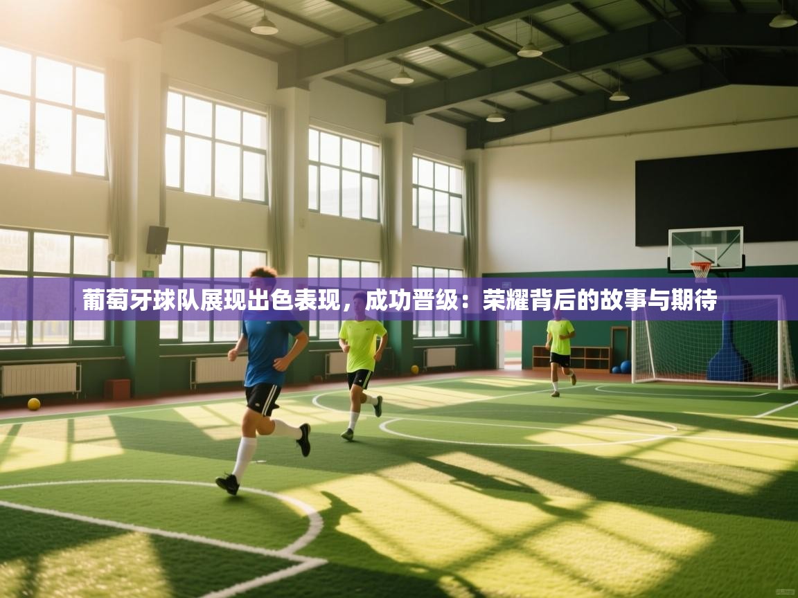 葡萄牙球队展现出色表现，成功晋级：荣耀背后的故事与期待