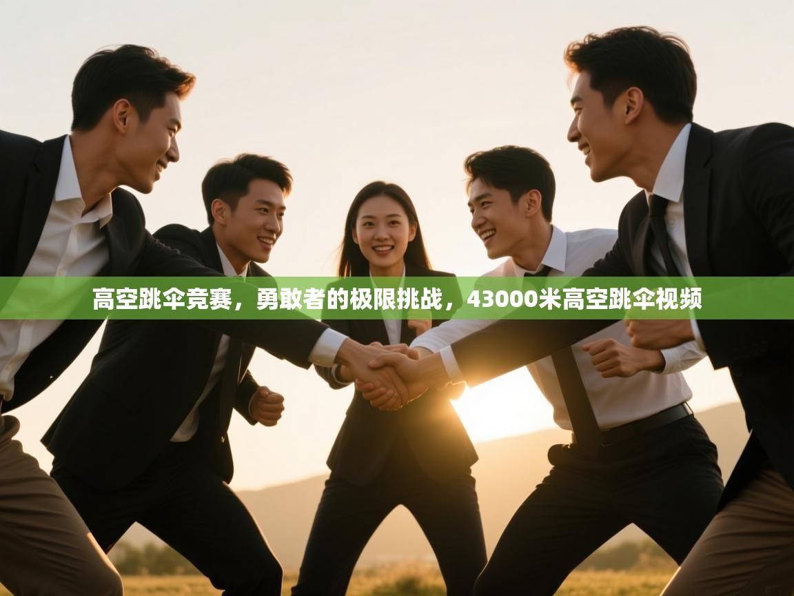 高空跳伞竞赛，勇敢者的极限挑战，43000米高空跳伞视频